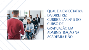 Read more about the article Qual é a expectativa da Diretriz Curricular nº 5 do curso de graduação em Administração na academia e no mercado?